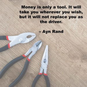 Money is only a tool. It will take you wherever you wish, but it will not replace you as the driver.